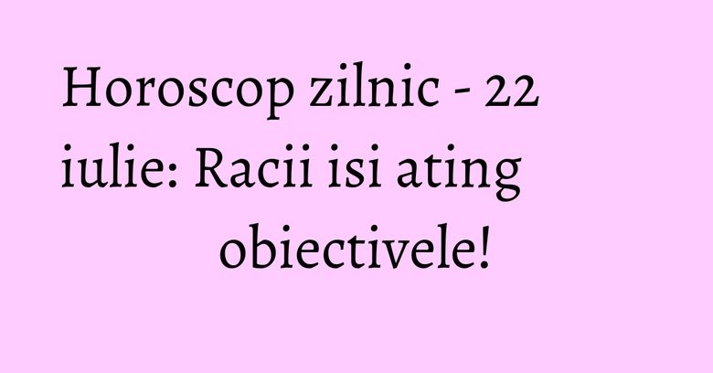 Horoscop zilnic - 22 iulie: Racii isi ating obiectivele! Horoscop zilnic - 22 iulie: Racii isi ating obiectivele!
