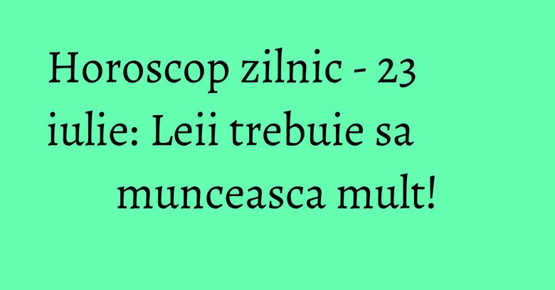 Horoscop zilnic - 23 iulie: Leii trebuie sa munceasca mult! Horoscop zilnic - 23 iulie: Leii trebuie sa munceasca mult!