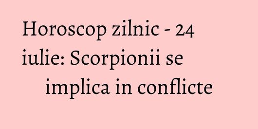 Horoscop zilnic - 24 iulie: Scorpionii se implica in conflicte