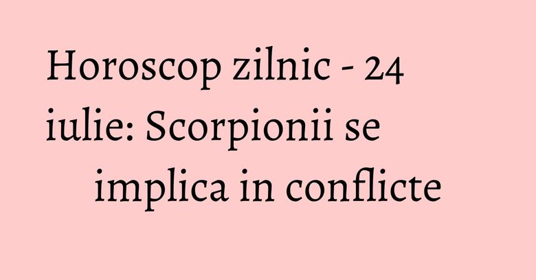 Horoscop zilnic - 24 iulie: Scorpionii se implica in conflicte Horoscop zilnic - 24 iulie: Scorpionii se implica in conflicte