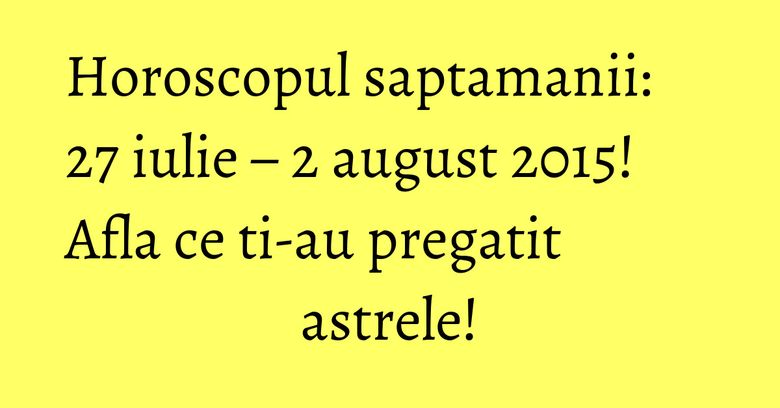 Horoscopul saptamanii: 27 iulie &ndash; 2 august 2015! Afla ce ti-au pregatit astrele!