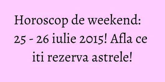 Horoscop de weekend: 25 - 26 iulie 2015! Afla ce iti rezerva astrele!