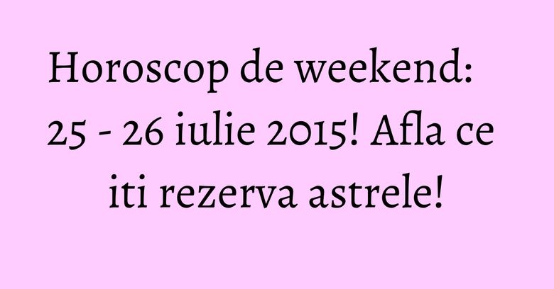 Horoscop de weekend: 25 - 26 iulie 2015! Afla ce iti rezerva astrele! Horoscop de weekend: 25 - 26 iulie 2015! Afla ce iti rezerva astrele!