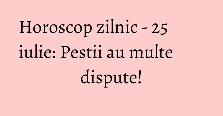 Horoscop zilnic - 25 iulie: Pestii au multe dispute! Horoscop zilnic - 25 iulie: Pestii au multe dispute!