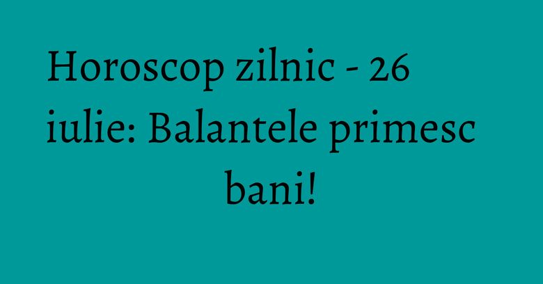 Horoscop zilnic - 26 iulie: Balantele primesc bani! Horoscop zilnic - 26 iulie: Balantele primesc bani!