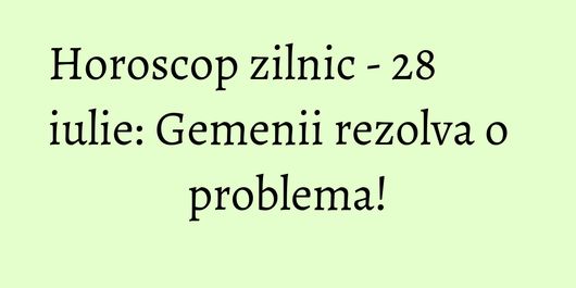 Horoscop zilnic - 28 iulie: Gemenii rezolva o problema!