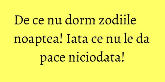 De ce nu dorm zodiile noaptea! Iata ce nu le da pace niciodata!