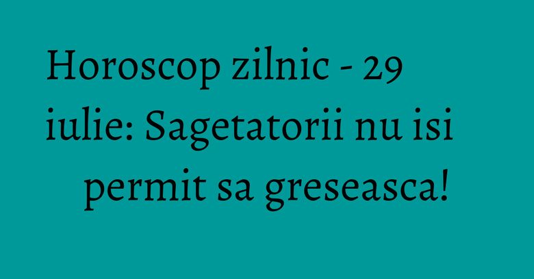 Horoscop zilnic - 29 iulie: Sagetatorii nu isi permit sa greseasca! Horoscop zilnic - 29 iulie: Sagetatorii nu isi permit sa greseasca!
