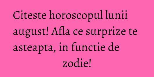 Citeste horoscopul lunii august! Afla ce surprize te asteapta, in functie de zodie!