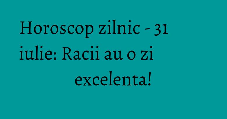 Horoscop zilnic - 31 iulie: Racii au o zi excelenta! Horoscop zilnic - 31 iulie: Racii au o zi excelenta!