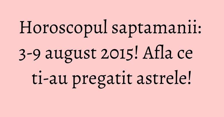 Horoscopul saptamanii: 3-9 august 2015! Afla ce ti-au pregatit astrele! Horoscopul saptamanii: 3-9 august 2015! Afla ce ti-au pregatit astrele!