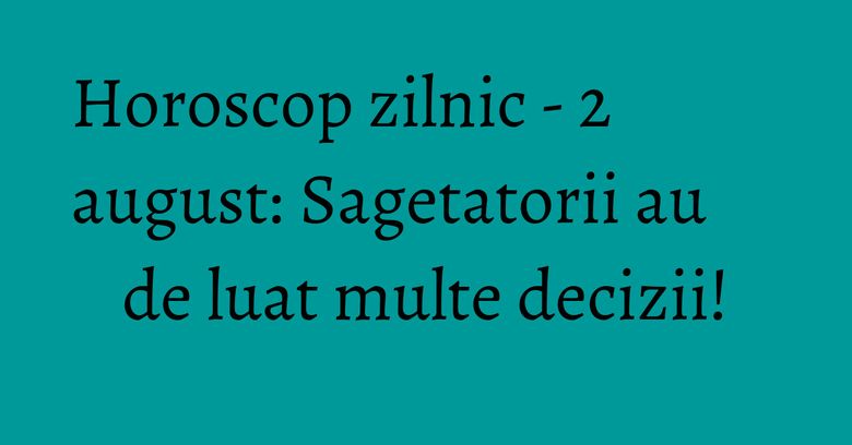 Horoscop zilnic - 2 august: Sagetatorii au de luat multe decizii!