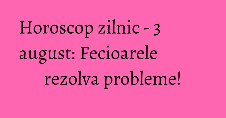Horoscop zilnic - 3 august: Fecioarele rezolva probleme!