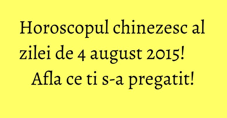 Horoscopul chinezesc al zilei de 4 august 2015! Afla ce ti s-a pregatit!