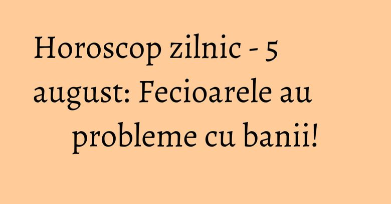 Horoscop zilnic - 5 august: Fecioarele au probleme cu banii!