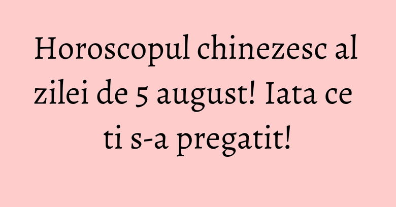 Horoscopul chinezesc al zilei de 5 august! Iata ce ti s-a pregatit! Horoscopul chinezesc al zilei de 5 august! Iata ce ti s-a pregatit!
