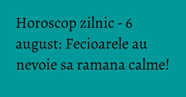 Horoscop zilnic - 6 august: Fecioarele au nevoie sa ramana calme!