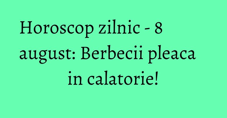 Horoscop zilnic - 8 august: Berbecii pleaca in calatorie! Horoscop zilnic - 8 august: Berbecii pleaca in calatorie!