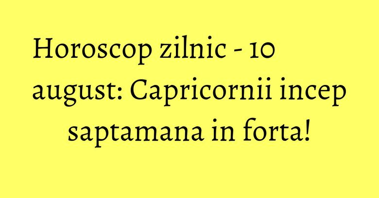 Horoscop zilnic - 10 august: Capricornii incep saptamana in forta! Horoscop zilnic - 10 august: Capricornii incep saptamana in forta!
