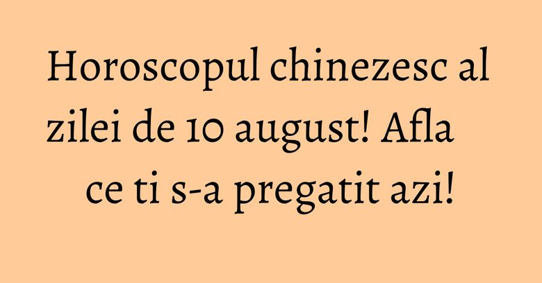 Horoscopul chinezesc al zilei de 10 august! Afla ce ti s-a pregatit azi! Horoscopul chinezesc al zilei de 10 august! Afla ce ti s-a pregatit azi!