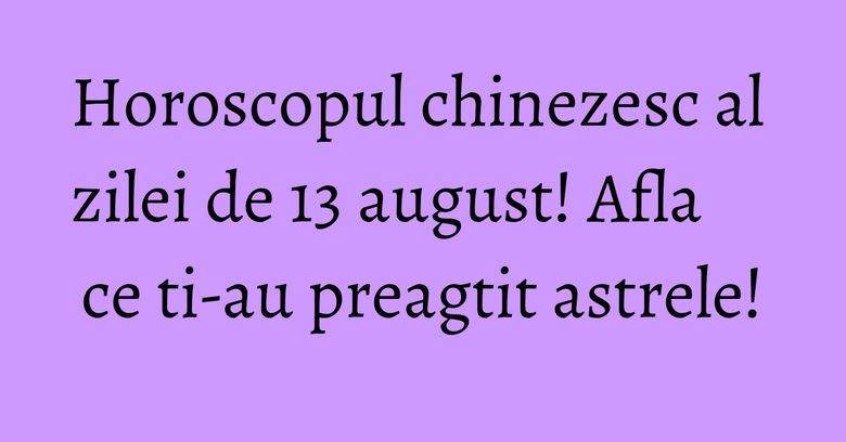 Horoscopul chinezesc al zilei de 13 august! Afla ce ti-au preagtit astrele! Horoscopul chinezesc al zilei de 13 august! Afla ce ti-au preagtit astrele!