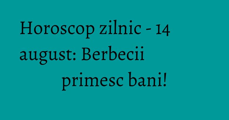 Horoscop zilnic - 14 august: Berbecii primesc bani! Horoscop zilnic - 14 august: Berbecii primesc bani!
