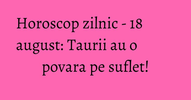 Horoscop zilnic - 18 august: Taurii au o povara pe suflet! Horoscop zilnic - 18 august: Taurii au o povara pe suflet!