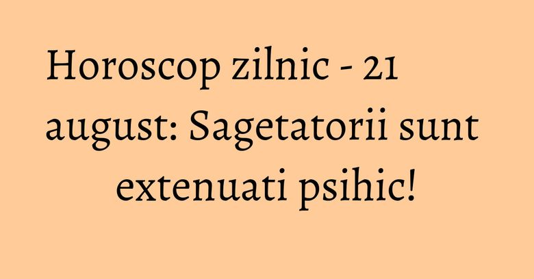 Horoscop zilnic - 21 august: Sagetatorii sunt extenuati psihic! Horoscop zilnic - 21 august: Sagetatorii sunt extenuati psihic!