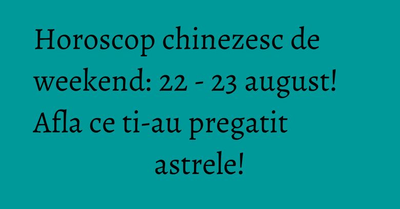 Horoscop chinezesc de weekend: 22 - 23 august! Afla ce ti-au pregatit astrele!