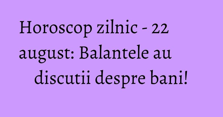 Horoscop zilnic - 22 august: Balantele au discutii despre bani! Horoscop zilnic - 22 august: Balantele au discutii despre bani!