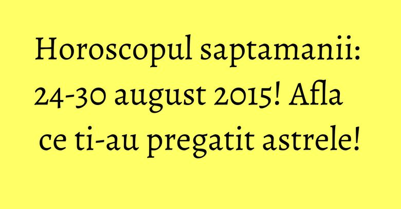 Horoscopul saptamanii: 24-30 august 2015! Afla ce ti-au pregatit astrele! Horoscopul saptamanii: 24-30 august 2015! Afla ce ti-au pregatit astrele!