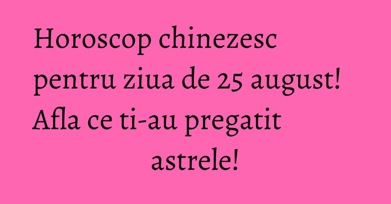 Horoscop chinezesc pentru ziua de 25 august! Afla ce ti-au pregatit astrele! Horoscop chinezesc pentru ziua de 25 august! Afla ce ti-au pregatit astrele!