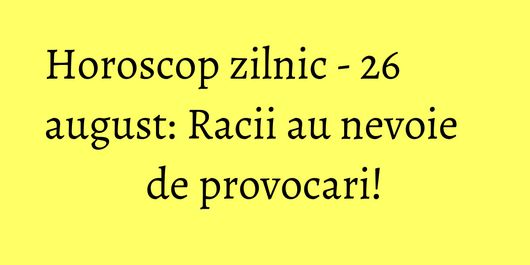 Horoscop zilnic - 26 august: Racii au nevoie de provocari!