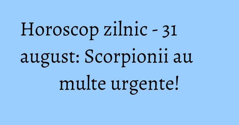 Horoscop zilnic - 31 august: Scorpionii au multe urgente! Horoscop zilnic - 31 august: Scorpionii au multe urgente!
