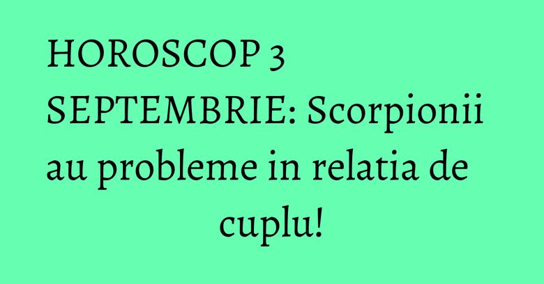 HOROSCOP 3 SEPTEMBRIE: Scorpionii au probleme in relatia de cuplu! HOROSCOP 3 SEPTEMBRIE: Scorpionii au probleme in relatia de cuplu!