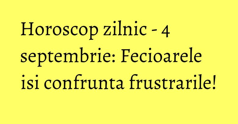 Horoscop zilnic - 4 septembrie: Fecioarele isi confrunta frustrarile!