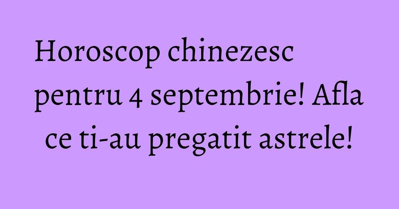 Horoscop chinezesc pentru 4 septembrie! Afla ce ti-au pregatit astrele! Horoscop chinezesc pentru 4 septembrie! Afla ce ti-au pregatit astrele!