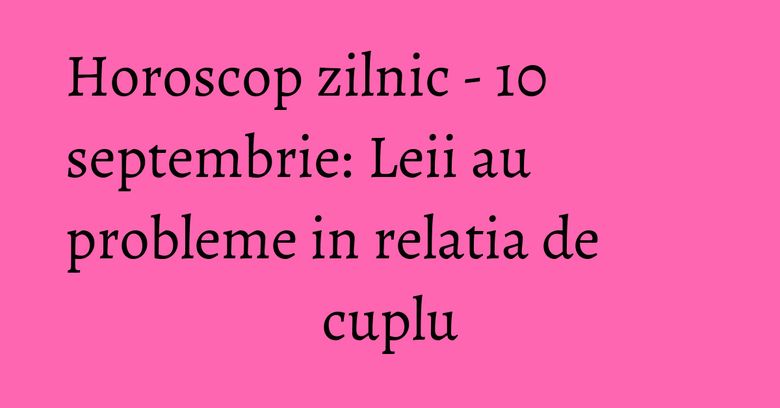 Horoscop zilnic - 10 septembrie: Leii au probleme in relatia de cuplu Horoscop zilnic - 10 septembrie: Leii au probleme in relatia de cuplu