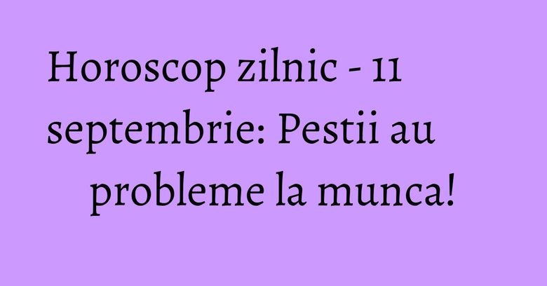 Horoscop zilnic - 11 septembrie: Pestii au probleme la munca! Horoscop zilnic - 11 septembrie: Pestii au probleme la munca!