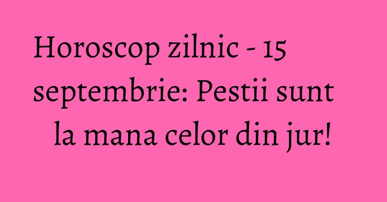 Horoscop zilnic - 15 septembrie: Pestii sunt la mana celor din jur! Horoscop zilnic - 15 septembrie: Pestii sunt la mana celor din jur!