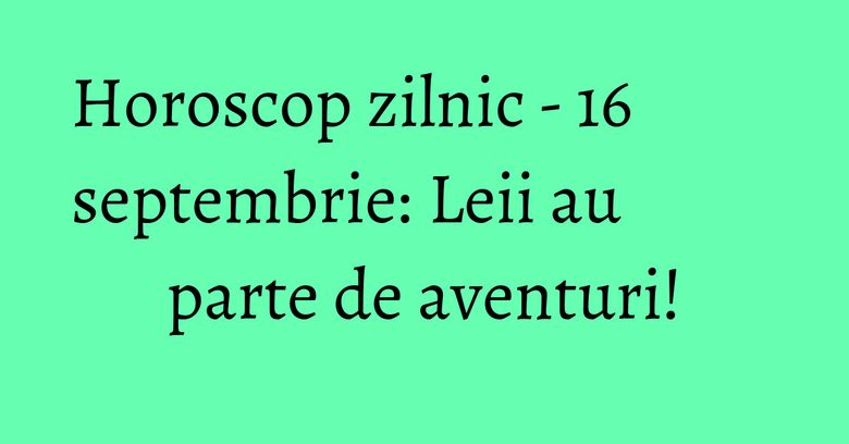 Horoscop zilnic - 16 septembrie: Leii au parte de aventuri! Horoscop zilnic - 16 septembrie: Leii au parte de aventuri!