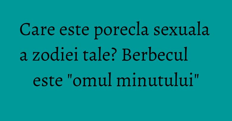 Care este porecla sexuala a zodiei tale? Berbecul este "omul minutului" Care este porecla sexuala a zodiei tale? Berbecul este "omul minutului"