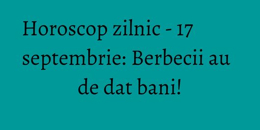 Horoscop zilnic - 17 septembrie: Berbecii au de dat bani!