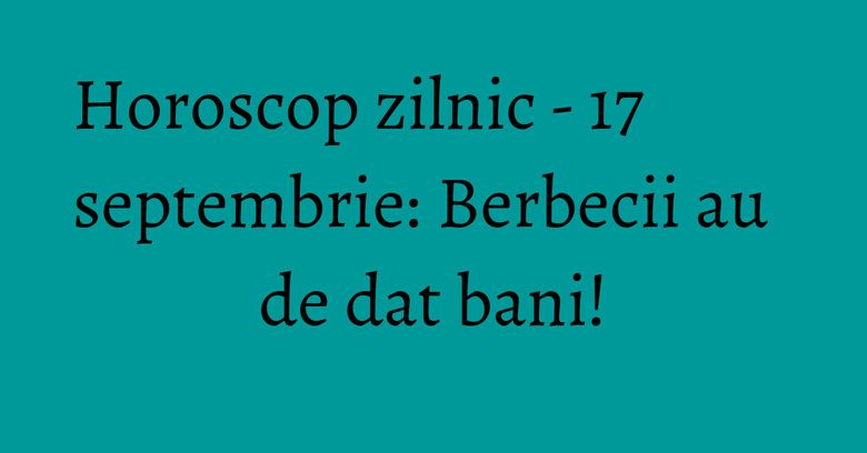 Horoscop zilnic - 17 septembrie: Berbecii au de dat bani! Horoscop zilnic - 17 septembrie: Berbecii au de dat bani!