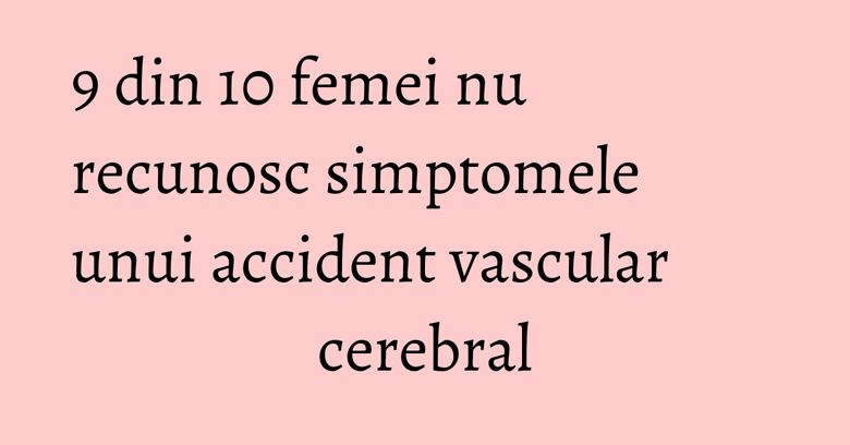9 din 10 femei nu recunosc simptomele unui accident vascular cerebral 9 din 10 femei nu recunosc simptomele unui accident vascular cerebral