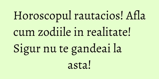 Horoscopul rautacios! Afla cum zodiile in realitate! Sigur nu te gandeai la asta!