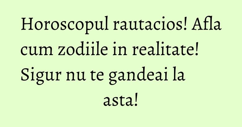 Horoscopul rautacios! Afla cum zodiile in realitate! Sigur nu te gandeai la asta!
