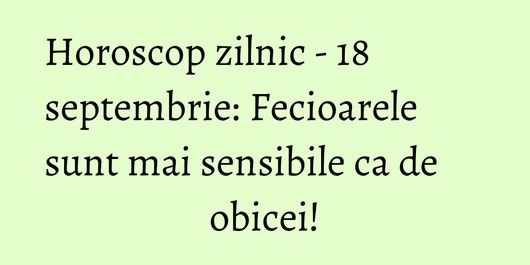 Horoscop zilnic - 18 septembrie: Fecioarele sunt mai sensibile ca de obicei!