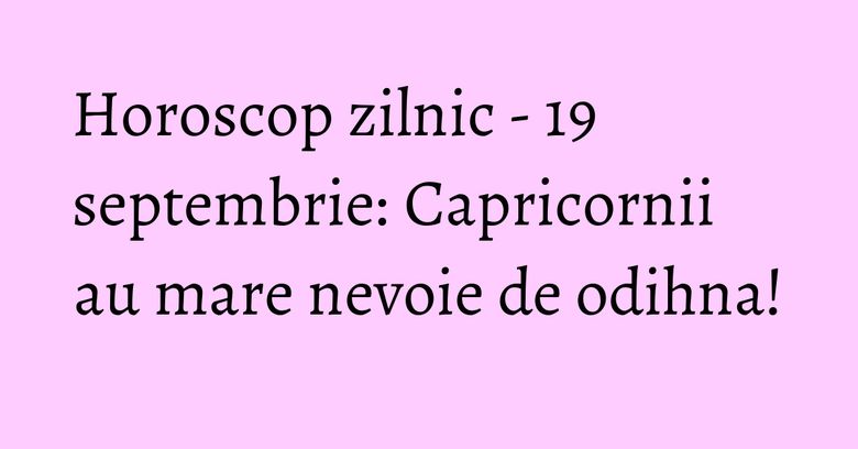 Horoscop zilnic - 19 septembrie: Capricornii au mare nevoie de odihna! Horoscop zilnic - 19 septembrie: Capricornii au mare nevoie de odihna!