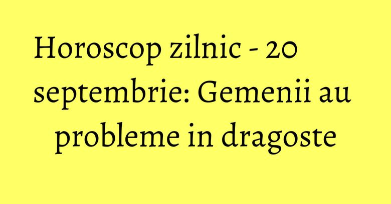 Horoscop zilnic - 20 septembrie: Gemenii au probleme in dragoste
